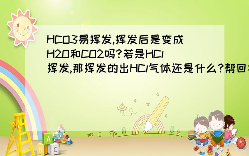 HCO3易挥发,挥发后是变成H2O和CO2吗?若是HCl挥发,那挥发的出HCl气体还是什么?帮回答下谢谢