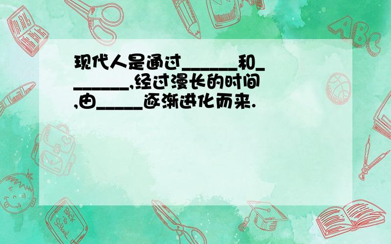 现代人是通过______和_______,经过漫长的时间,由_____逐渐进化而来.