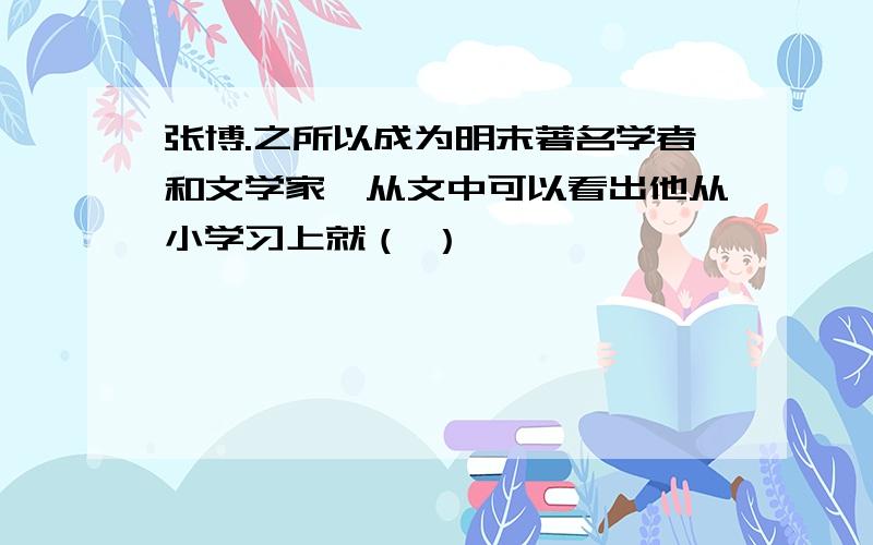 张博.之所以成为明末著名学者和文学家,从文中可以看出他从小学习上就（ ）