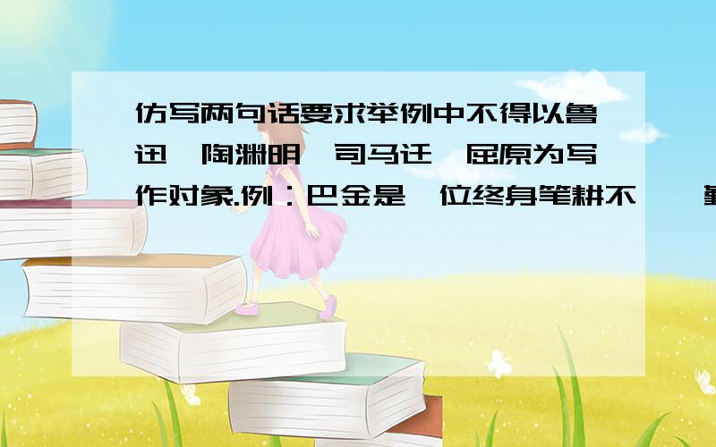 仿写两句话要求举例中不得以鲁迅、陶渊明、司马迁、屈原为写作对象.例：巴金是一位终身笔耕不辍、勤奋...仿写两句话要求举例中不得以鲁迅、陶渊明、司马迁、屈原为写作对象.例：巴