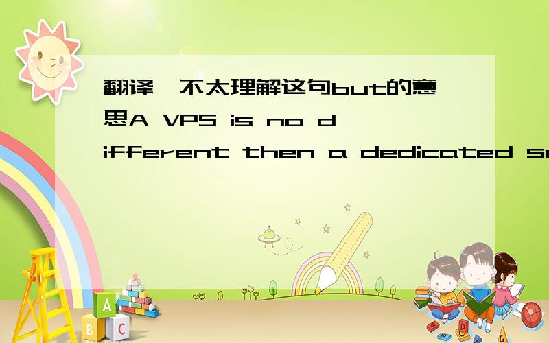 翻译,不太理解这句but的意思A VPS is no different then a dedicated server, just in a shared environment. There is no support included with these packages and they are not intended for GPT hosting, you will see very poor performance for that,