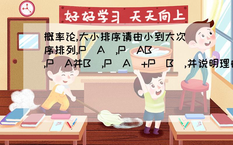 概率论,大小排序请由小到大次序排列,P(A),P(AB),P(A并B),P(A)+P(B),并说明理由