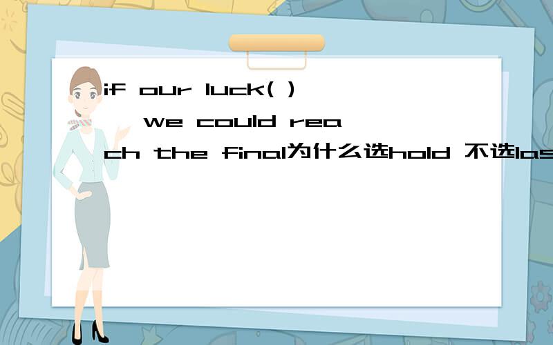 if our luck( ) ,we could reach the final为什么选hold 不选last?