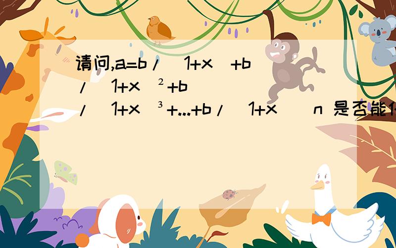 请问,a=b/(1+x)+b/(1+x)²+b/(1+x)³+...+b/(1+x)^n 是否能化简为 a=b/x,其中n为正无穷大.如果能化简,过程是什么.其中，0