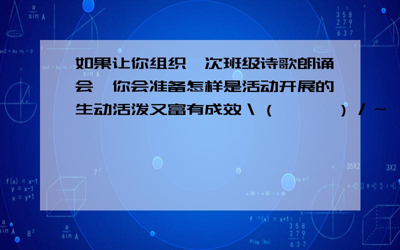 如果让你组织一次班级诗歌朗诵会,你会准备怎样是活动开展的生动活泼又富有成效＼（≧▽≦）／～