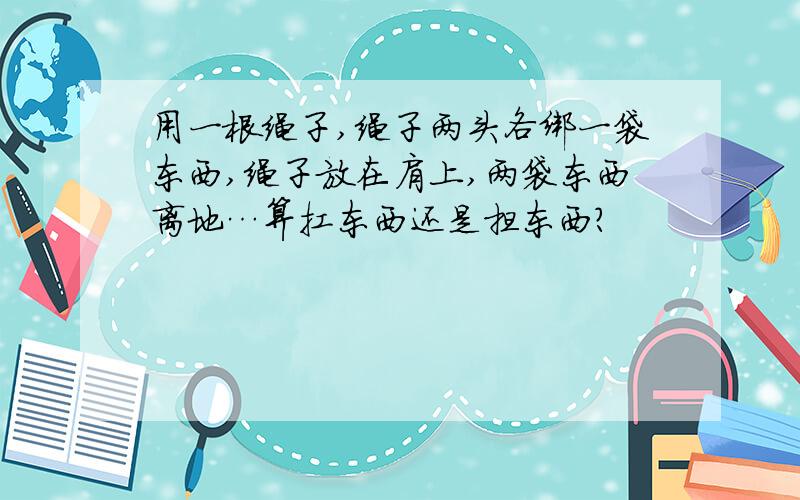 用一根绳子,绳子两头各绑一袋东西,绳子放在肩上,两袋东西离地…算扛东西还是担东西?