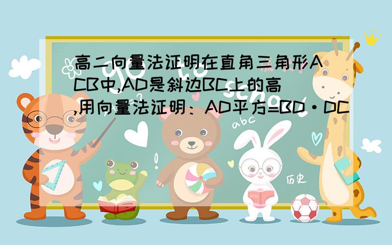 高二向量法证明在直角三角形ACB中,AD是斜边BC上的高,用向量法证明：AD平方=BD·DC