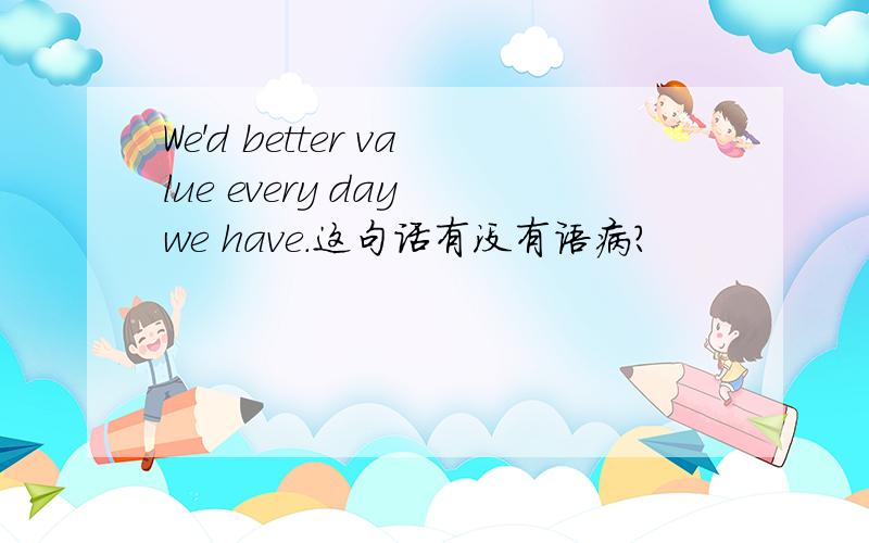 We'd better value every day we have.这句话有没有语病?