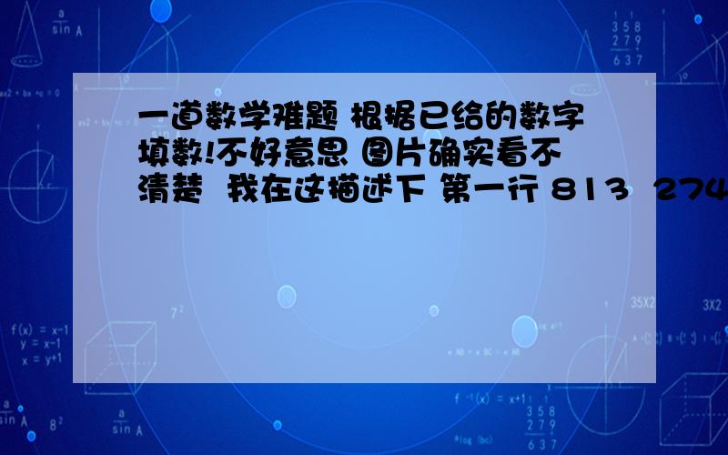 一道数学难题 根据已给的数字填数!不好意思 图片确实看不清楚  我在这描述下 第一行 813  274  596  第二行 672 384   第三行 549  836 ？  要求填最后那个问号处的数字    我这有答案  172   需要的