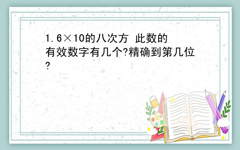 1.6×10的八次方 此数的有效数字有几个?精确到第几位?