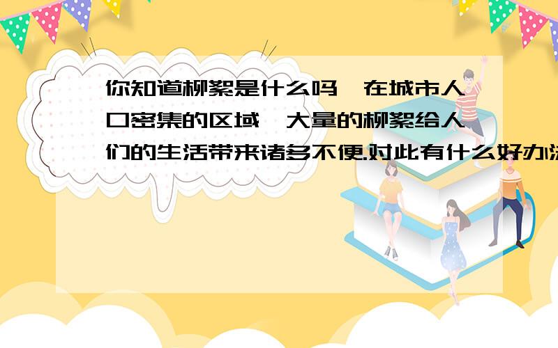 你知道柳絮是什么吗,在城市人口密集的区域,大量的柳絮给人们的生活带来诸多不便.对此有什么好办法