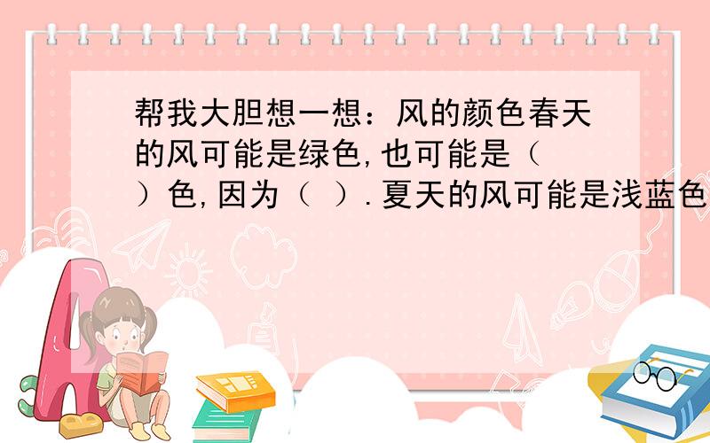 帮我大胆想一想：风的颜色春天的风可能是绿色,也可能是（ ）色,因为（ ）.夏天的风可能是浅蓝色,也可能是（ ）色,因为（ ）.秋天的风可能是金色,也可能是（ ）色,因为（ ）.冬天的风可