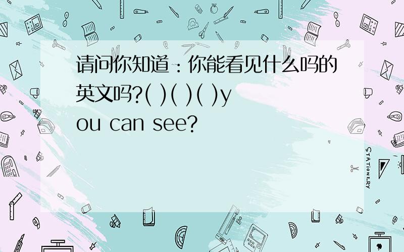 请问你知道：你能看见什么吗的英文吗?( )( )( )you can see?