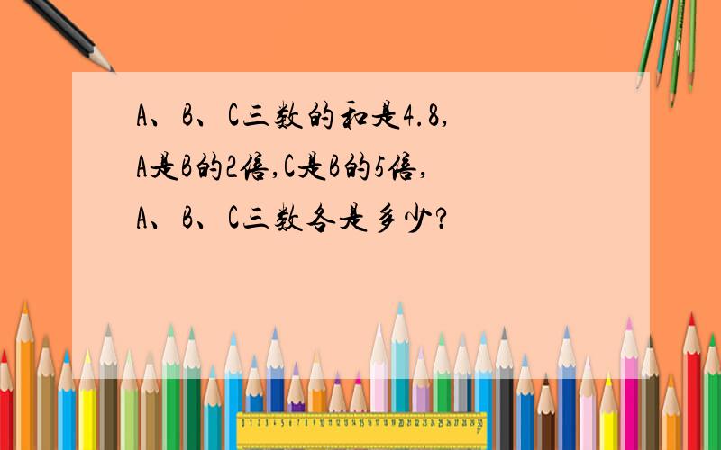 A、B、C三数的和是4.8,A是B的2倍,C是B的5倍,A、B、C三数各是多少?