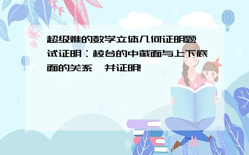 超级难的数学立体几何证明题,试证明：棱台的中截面与上下底面的关系,并证明!