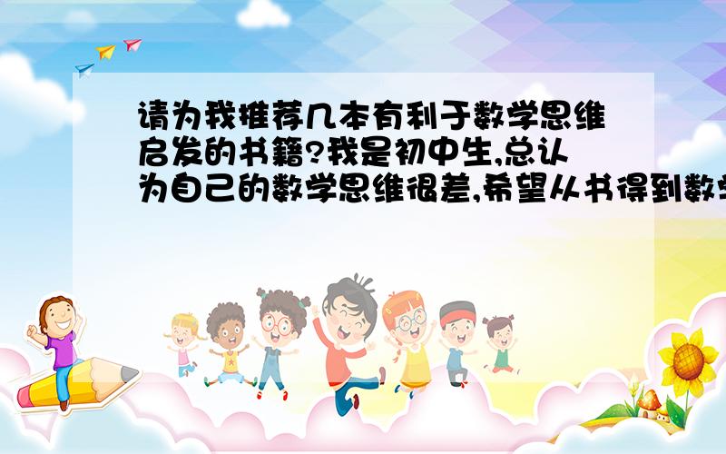 请为我推荐几本有利于数学思维启发的书籍?我是初中生,总认为自己的数学思维很差,希望从书得到数学思维方面的启发.