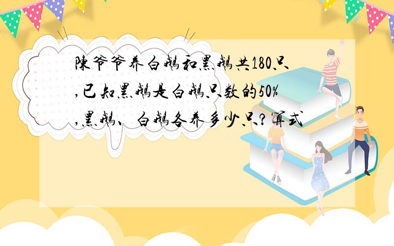 陈爷爷养白鹅和黑鹅共180只,已知黑鹅是白鹅只数的50%,黑鹅、白鹅各养多少只?算式