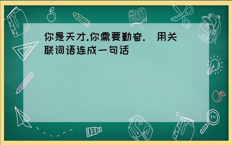 你是天才.你需要勤奋.（用关联词语连成一句话）