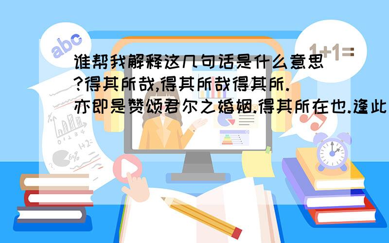 谁帮我解释这几句话是什么意思?得其所哉,得其所哉得其所.亦即是赞颂君尔之婚姻.得其所在也.逢此非常际遇之时.君汝可毫不犹豫.决定取之可也.踌躇即失之东隅.但不能收之桑榆者.这几句话