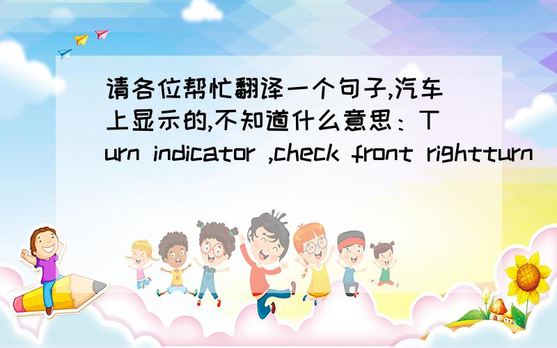 请各位帮忙翻译一个句子,汽车上显示的,不知道什么意思：Turn indicator ,check front rightturn