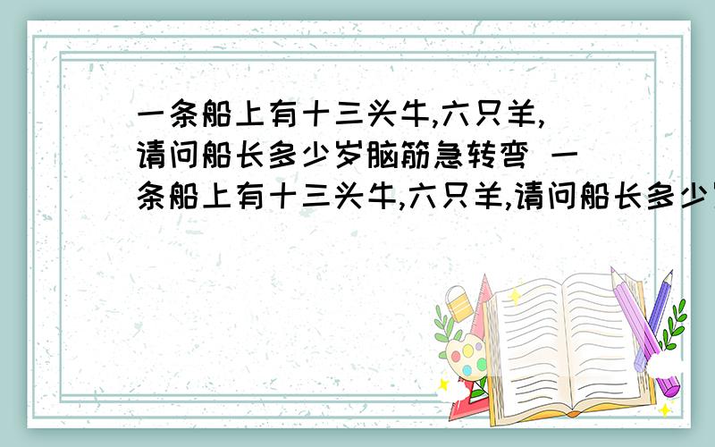 一条船上有十三头牛,六只羊,请问船长多少岁脑筋急转弯 一条船上有十三头牛,六只羊,请问船长多少岁脑筋急转弯 一条船上有十三头牛,六只羊,请问船长多少岁脑筋急转弯.