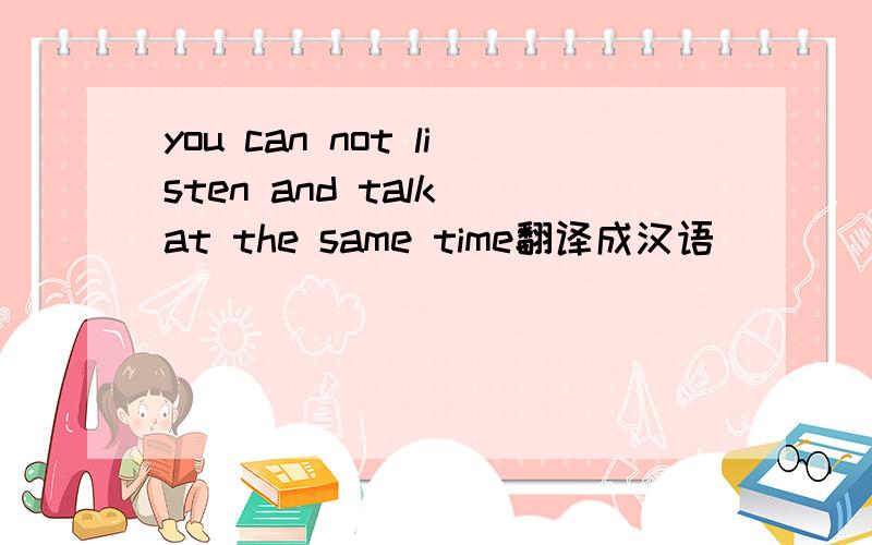 you can not listen and talk at the same time翻译成汉语