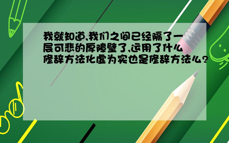 我就知道,我们之间已经隔了一层可悲的厚障壁了,运用了什么修辞方法化虚为实也是修辞方法么?