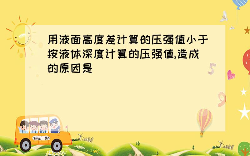 用液面高度差计算的压强值小于按液体深度计算的压强值,造成的原因是________