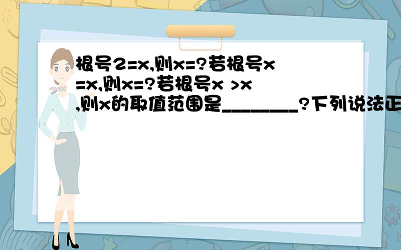 根号2=x,则x=?若根号x=x,则x=?若根号x >x,则x的取值范围是________?下列说法正确的是?A.5是25的算术平方根B.正负5是25的算术平方根