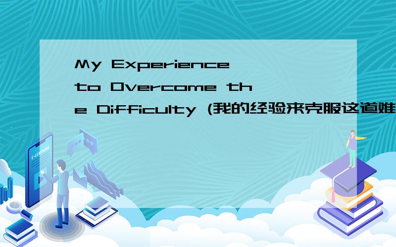 My Experience to Overcome the Difficulty (我的经验来克服这道难题) 英语作文 100字 急