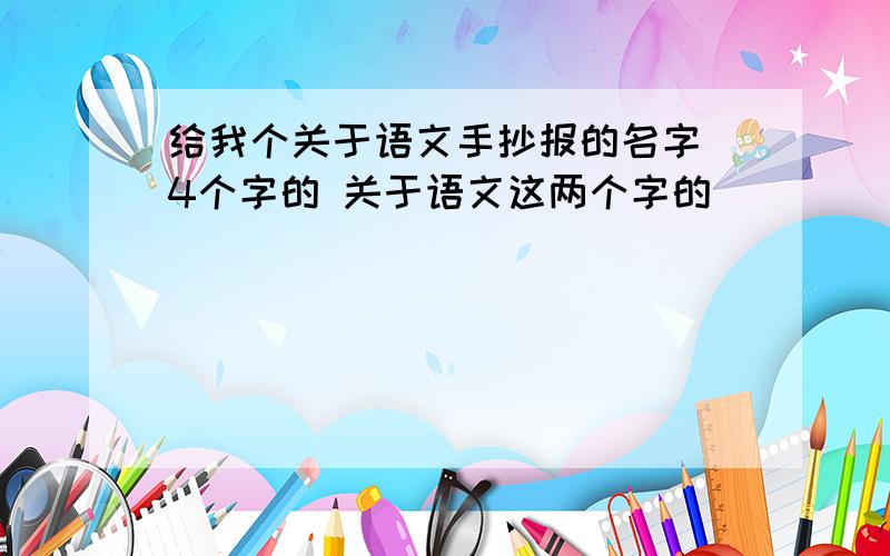 给我个关于语文手抄报的名字 4个字的 关于语文这两个字的