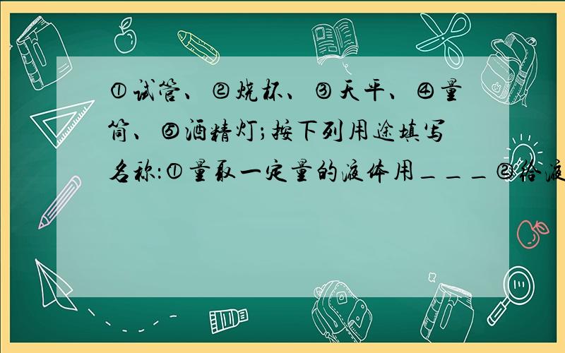 ①试管、②烧杯、③天平、④量筒、⑤酒精灯；按下列用途填写名称：①量取一定量的液体用___②给液体直接加热用___③称量物质的质量用___⑤加热时但上石棉网的是___为什么给液体直接加