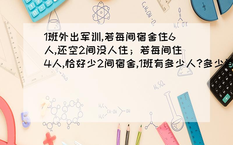 1班外出军训,若每间宿舍住6人,还空2间没人住；若每间住4人,恰好少2间宿舍,1班有多少人?多少间宿舍?