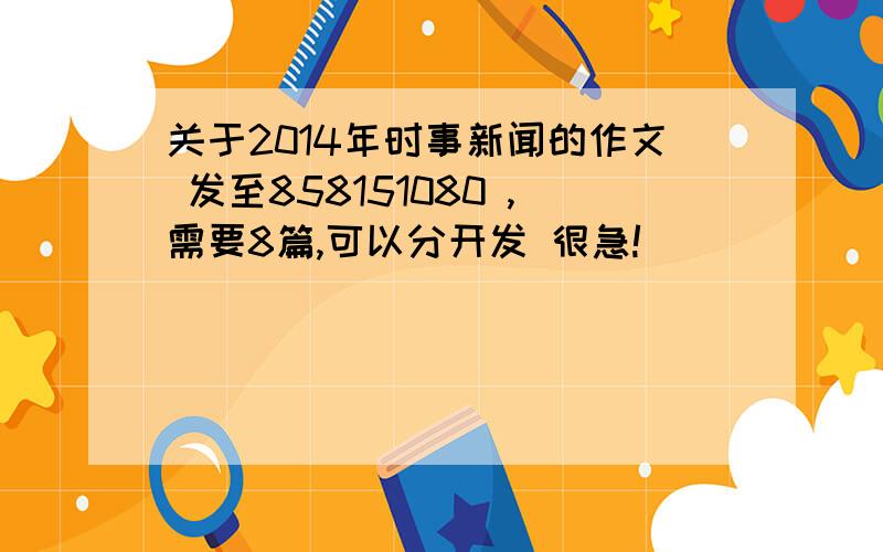 关于2014年时事新闻的作文 发至858151080 ,需要8篇,可以分开发 很急!