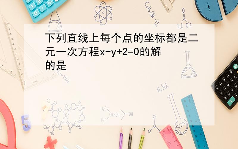 下列直线上每个点的坐标都是二元一次方程x-y+2=0的解的是