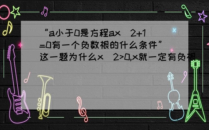 “a小于0是方程ax^2+1=0有一个负数根的什么条件”这一题为什么x^2>0,x就一定有负根