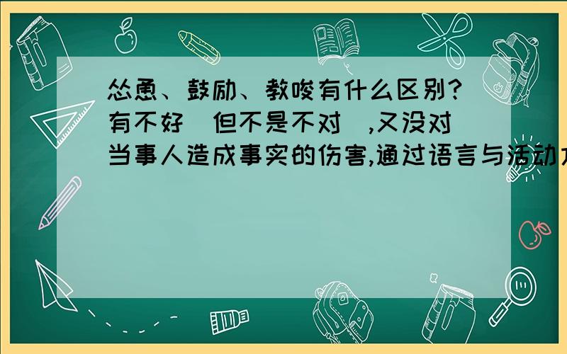 怂恿、鼓励、教唆有什么区别?有不好（但不是不对）,又没对当事人造成事实的伤害,通过语言与活动方式的告知,是构成什么罪?