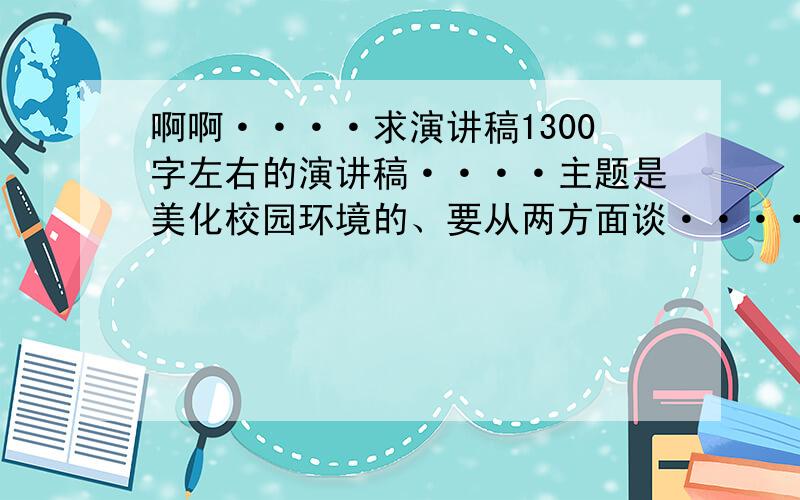 啊啊····求演讲稿1300字左右的演讲稿····主题是美化校园环境的、要从两方面谈······首先是客观的环境方面、然后就是精神建设·····是升旗仪式要用的······拜托了······