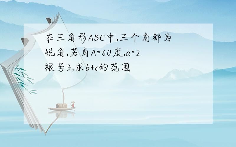 在三角形ABC中,三个角都为锐角,若角A=60度,a=2根号3,求b+c的范围