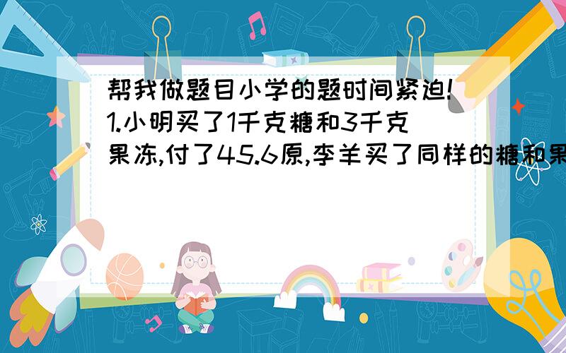 帮我做题目小学的题时间紧迫!1.小明买了1千克糖和3千克果冻,付了45.6原,李羊买了同样的糖和果冻各1千克,付了21.6元,这种糖和果冻每千克各多少元?2.有5个数排成一排,它们的平均数是12.5,前3