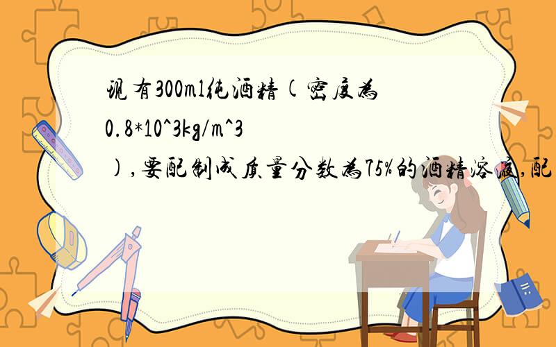 现有300ml纯酒精(密度为0.8*10^3kg/m^3),要配制成质量分数为75%的酒精溶液,配制过程中液体的体积不变：1.最多能配制成75%的酒精溶液多少kg?2.配制后该酒精溶液的密度是多少?第2题那里列式为320g/