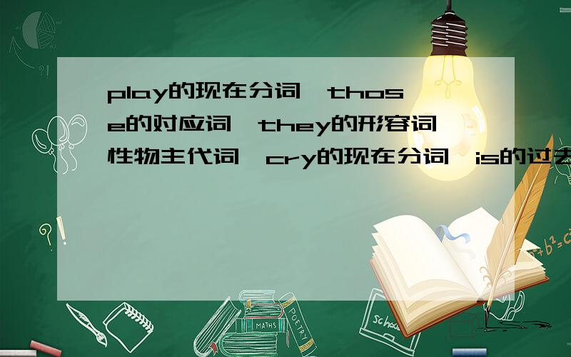 play的现在分词,those的对应词,they的形容词性物主代词,cry的现在分词,is的过去式.