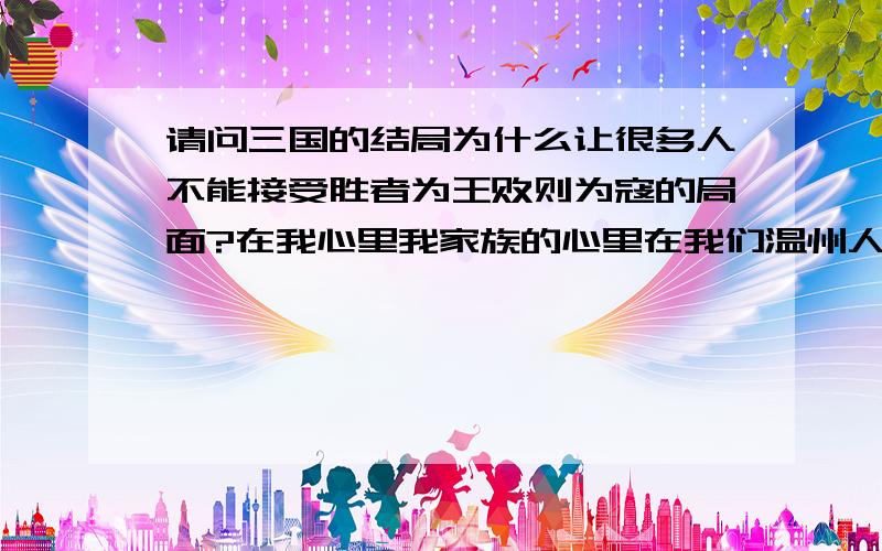 请问三国的结局为什么让很多人不能接受胜者为王败则为寇的局面?在我心里我家族的心里在我们温州人的心里.司马炎不算赢家.刘禅才是正统