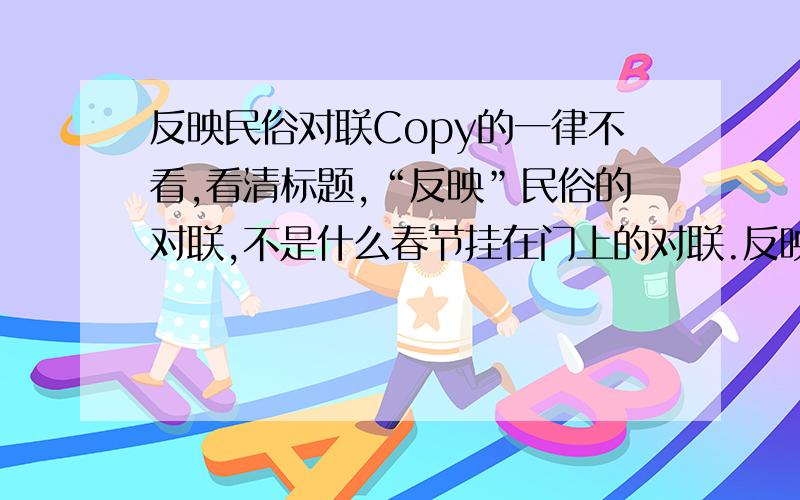 反映民俗对联Copy的一律不看,看清标题,“反映”民俗的对联,不是什么春节挂在门上的对联.反映节日习俗的也行啊!