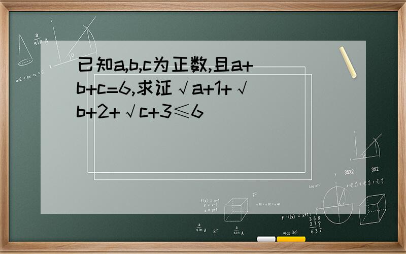 已知a,b,c为正数,且a+b+c=6,求证√a+1+√b+2+√c+3≤6