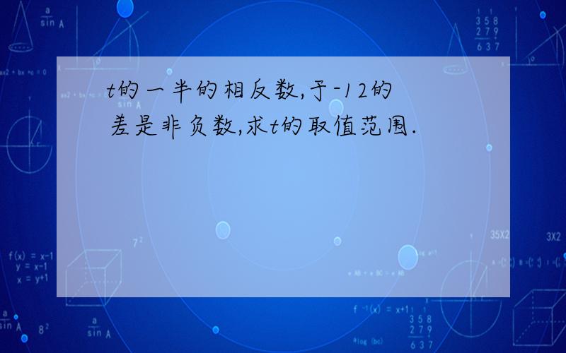 t的一半的相反数,于-12的差是非负数,求t的取值范围.