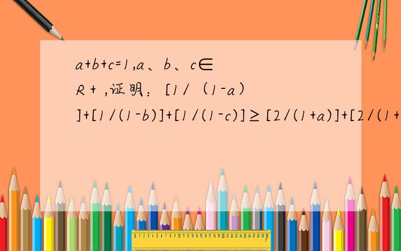 a+b+c=1,a、b、c∈R＋,证明：[1/（1-a）]+[1/(1-b)]+[1/(1-c)]≥[2/(1+a)]+[2/(1+b)]+[2/(1+c)]