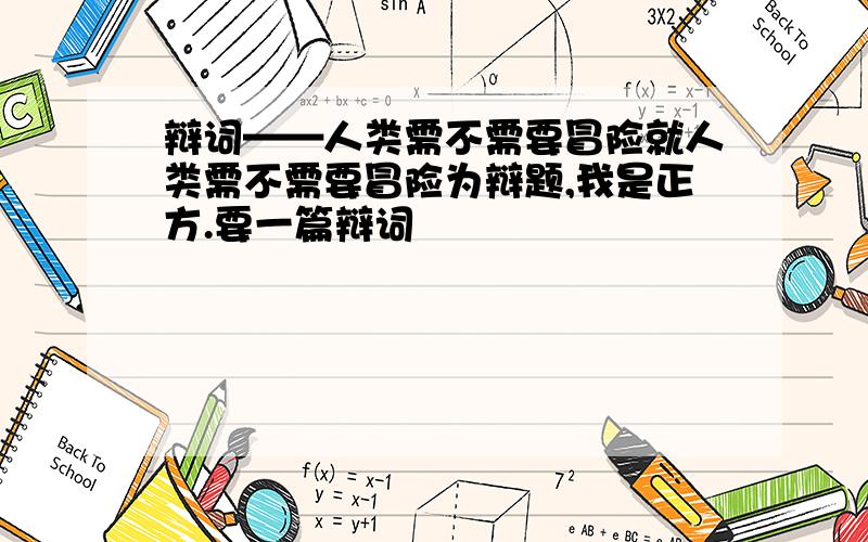 辩词——人类需不需要冒险就人类需不需要冒险为辩题,我是正方.要一篇辩词