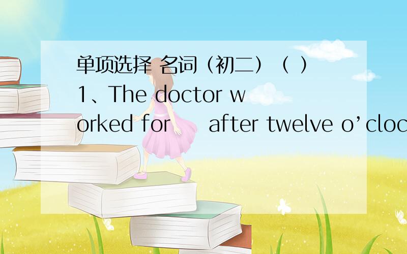 单项选择 名词（初二）（ ）1、The doctor worked for     after twelve o’clock.A. two more hours  B、two another hour  C、more two hours  D、another two hour（ ）2、You can see a      over the beautiful river.A. mountain  B. ship  C