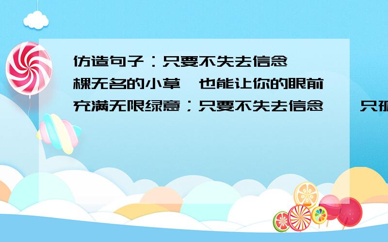 仿造句子：只要不失去信念,一棵无名的小草,也能让你的眼前充满无限绿意；只要不失去信念,一只孤独的腊梅,＿＿＿＿＿＿＿＿；只要不失去信念,一滴小小的水滴,＿＿＿＿＿＿＿；只要不